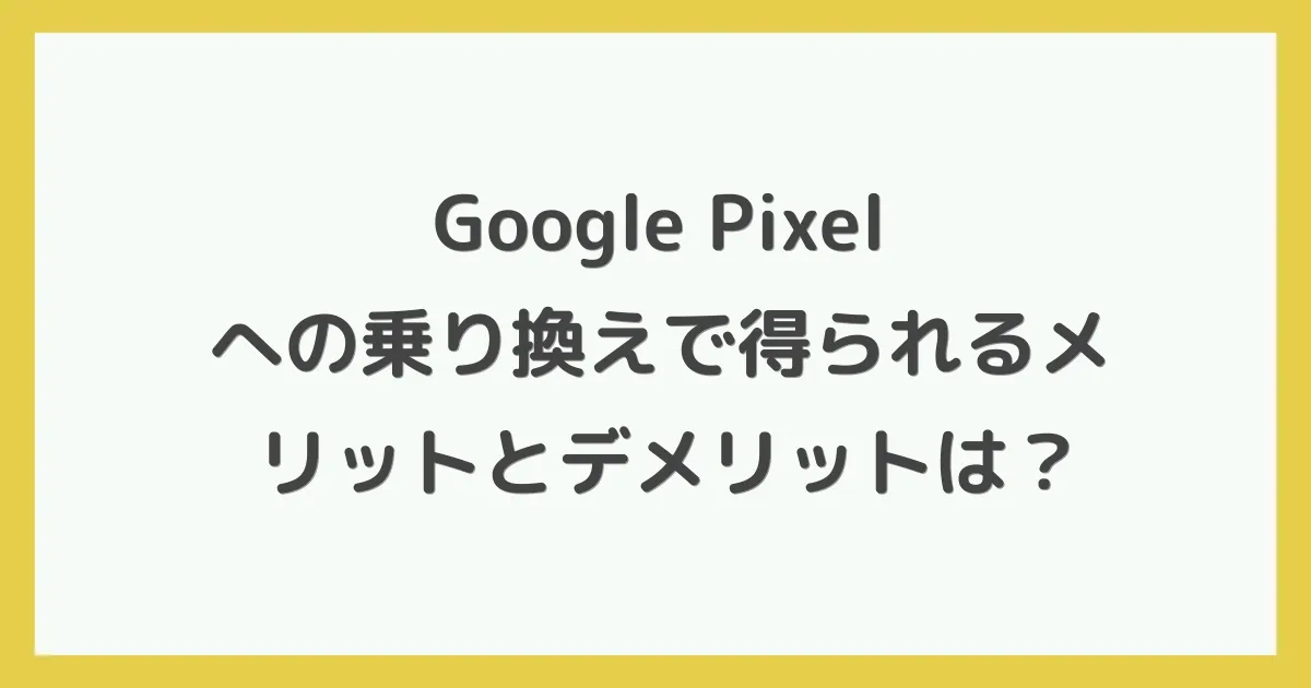 Google Pixelへの乗り換えで得られるメリットとデメリットは？