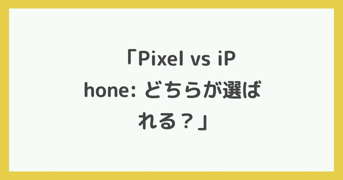 「Pixel vs iPhone: どちらが選ばれる？」