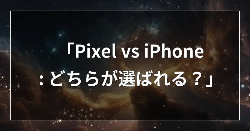 「Pixel vs iPhone: どちらが選ばれる？」